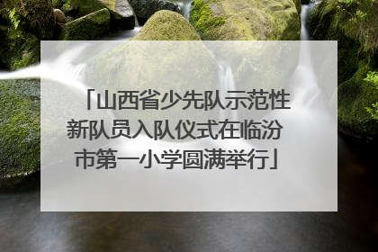 山西省少先队示范性新队员入队仪式在临汾市第一小学圆满举行
