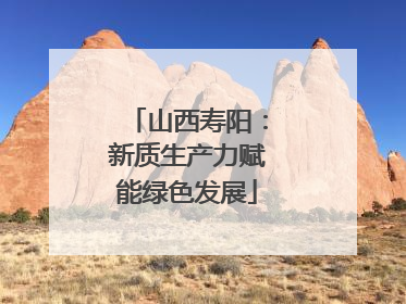 山西寿阳：新质生产力赋能绿色发展