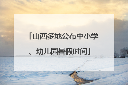 山西多地公布中小学、幼儿园暑假时间