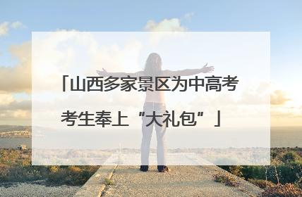 山西多家景区为中高考考生奉上“大礼包”