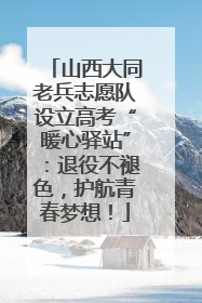 山西大同老兵志愿队设立高考“暖心驿站”：退役不褪色，护航青春梦想！