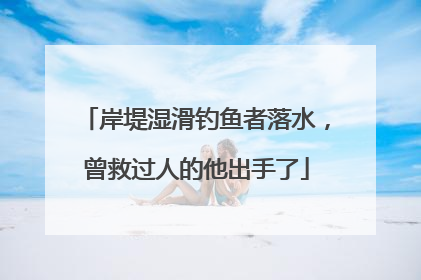 岸堤湿滑钓鱼者落水，曾救过人的他出手了