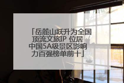 岳麓山跃升为全国顶流文旅IP 位居中国5A级景区影响力百强榜单前十