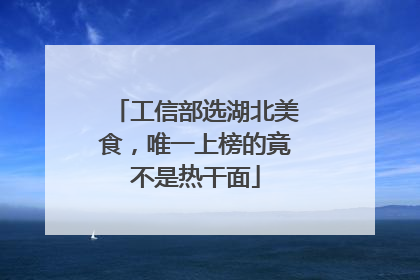 工信部选湖北美食，唯一上榜的竟不是热干面