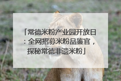 常德米粉产业园开放日：全网招募米粉品鉴官，探秘常德非遗米粉