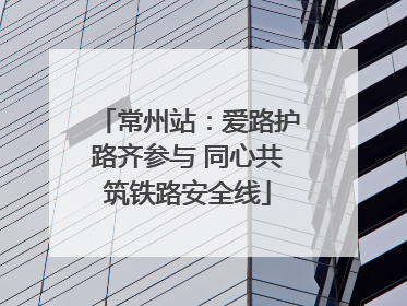 常州站：爱路护路齐参与 同心共筑铁路安全线