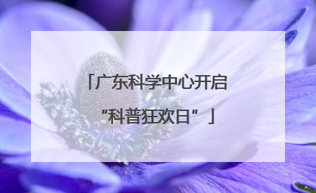 广东科学中心开启“科普狂欢日”