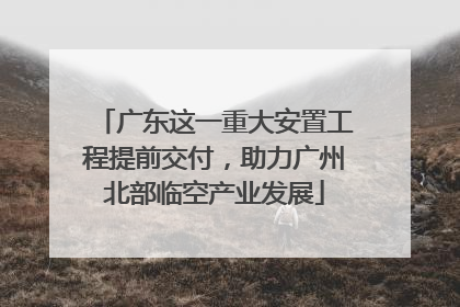 广东这一重大安置工程提前交付，助力广州北部临空产业发展