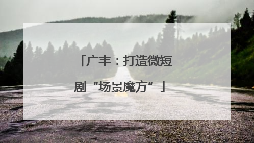 广丰：打造微短剧“场景魔方”