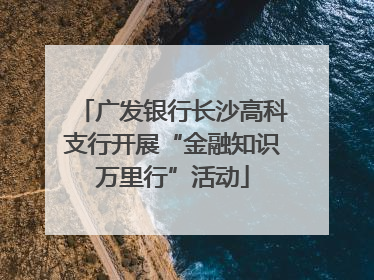 广发银行长沙高科支行开展“金融知识万里行”活动