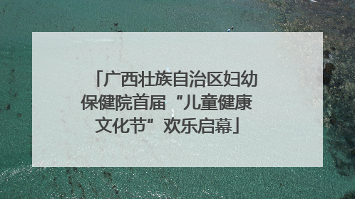 广西壮族自治区妇幼保健院首届“儿童健康文化节”欢乐启幕
