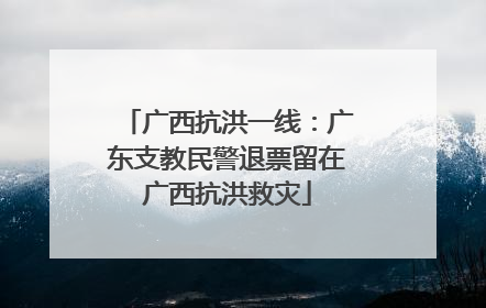 广西抗洪一线：广东支教民警退票留在广西抗洪救灾