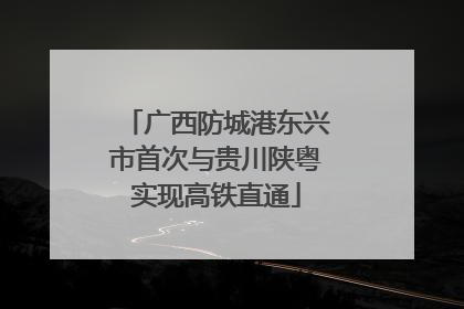 广西防城港东兴市首次与贵川陕粤实现高铁直通