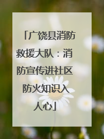 广饶县消防救援大队：消防宣传进社区 防火知识入人心