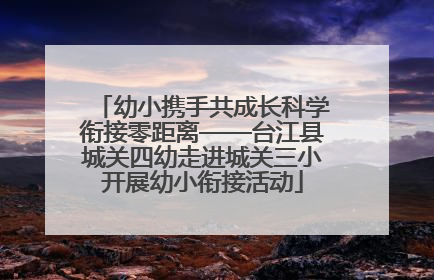 幼小携手共成长科学衔接零距离——台江县城关四幼走进城关三小开展幼小衔接活动