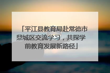 平江县教育局赴常德市鼎城区交流学习，共探学前教育发展新路径
