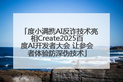 度小满携AI反诈技术亮相Create2025百度AI开发者大会 让参会者体验防深伪技术