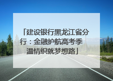 建设银行黑龙江省分行：金融护航高考季 温情织就梦想路