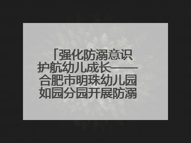 强化防溺意识 护航幼儿成长——合肥市明珠幼儿园如园分园开展防溺水安全教育活动