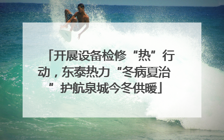 开展设备检修“热”行动，东泰热力“冬病夏治”护航泉城今冬供暖