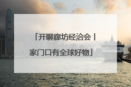 开聊廊坊经洽会丨家门口有全球好物
