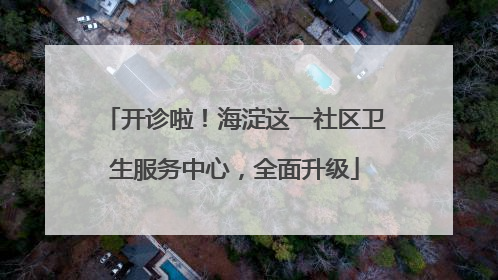 开诊啦！海淀这一社区卫生服务中心，全面升级