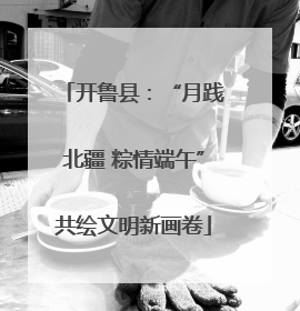 开鲁县：“月践北疆 粽情端午”共绘文明新画卷