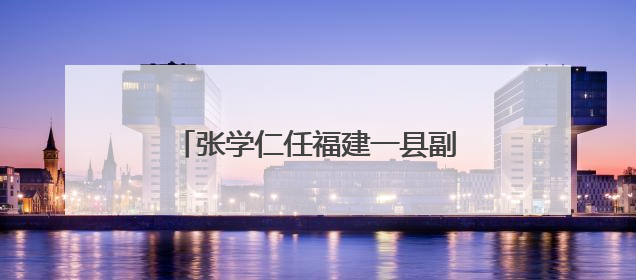 张学仁任福建一县副县长、公安局局长