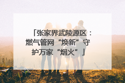 张家界武陵源区：燃气管网“焕新”守护万家“烟火”