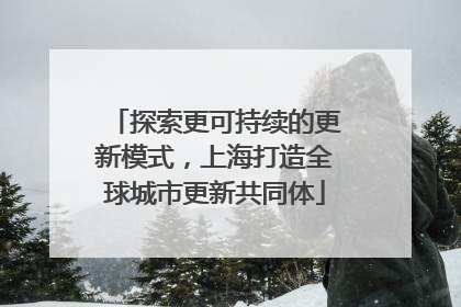 探索更可持续的更新模式，上海打造全球城市更新共同体