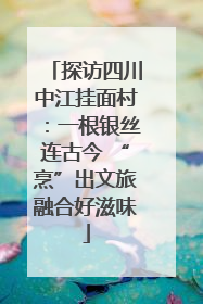 探访四川中江挂面村：一根银丝连古今 “烹”出文旅融合好滋味