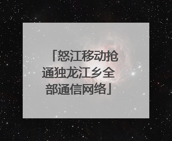 怒江移动抢通独龙江乡全部通信网络