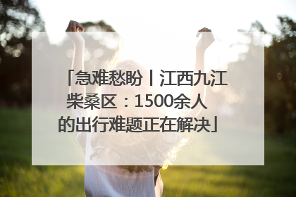 急难愁盼丨江西九江柴桑区：1500余人的出行难题正在解决