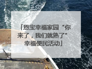 恩宝幸福家园“你来了，我们就熟了” 幸福便民活动