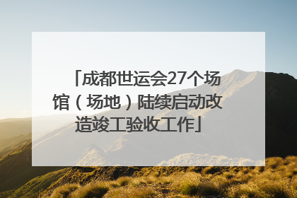 成都世运会27个场馆（场地）陆续启动改造竣工验收工作