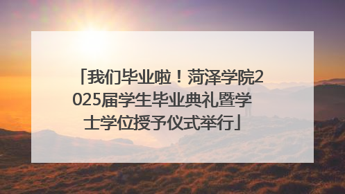 我们毕业啦！菏泽学院2025届学生毕业典礼暨学士学位授予仪式举行
