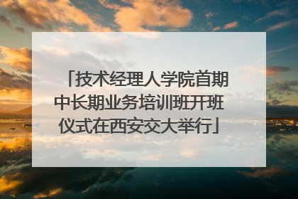 技术经理人学院首期中长期业务培训班开班仪式在西安交大举行