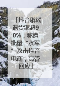 抖音辟谣退货率超90%，称遭批量“水军”攻击抖音电商，高管回应