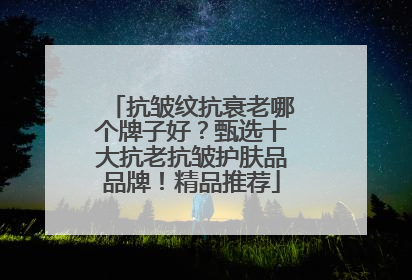 抗皱纹抗衰老哪个牌子好？甄选十大抗老抗皱护肤品品牌！精品推荐