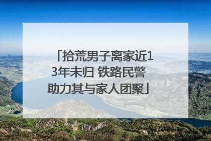 拾荒男子离家近13年未归 铁路民警助力其与家人团聚