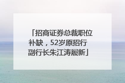 招商证券总裁职位补缺，52岁原招行副行长朱江涛履新