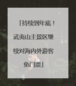 持续到年底！武夷山主景区继续对海内外游客免门票