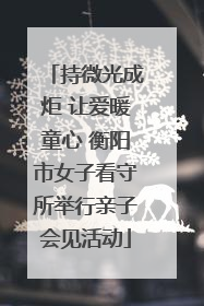 持微光成炬 让爱暖童心 衡阳市女子看守所举行亲子会见活动