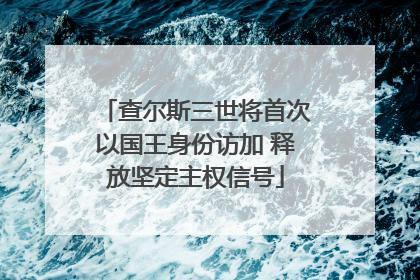 查尔斯三世将首次以国王身份访加 释放坚定主权信号
