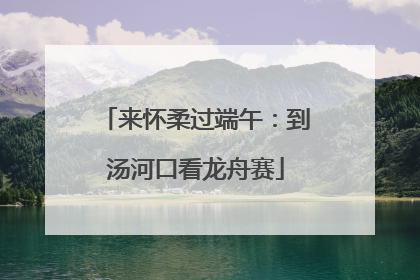 来怀柔过端午：到汤河口看龙舟赛