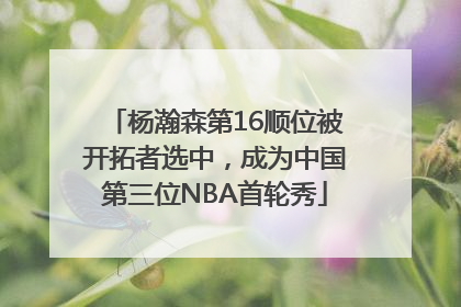 杨瀚森第16顺位被开拓者选中，成为中国第三位NBA首轮秀