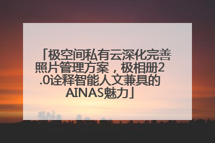 极空间私有云深化完善照片管理方案，极相册2.0诠释智能人文兼具的AINAS魅力