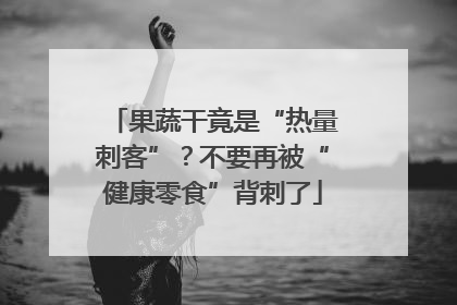 果蔬干竟是“热量刺客”？不要再被“健康零食”背刺了