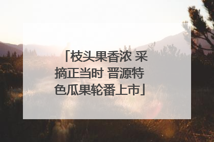 枝头果香浓 采摘正当时 晋源特色瓜果轮番上市