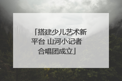 搭建少儿艺术新平台 山河小记者合唱团成立